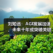 刘知远:AGI发展加速,未来十年或突破关键节点 刘知远:AGI发展加速,未来十年或突破关键节点
