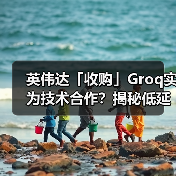 英伟达「收购」Groq实为技术合作？揭秘低延迟芯片背后的布局