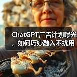 ChatGPT广告计划曝光,如何巧妙融入不扰用户? ChatGPT广告计划曝光,如何巧妙融入不扰用户?