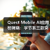 Quest Mobile AI应用榜揭晓：字节系三款突围 蚂蚁阿福黑马崛起