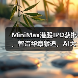 MiniMax港股IPO获批,智谱华章紧追,AI大模型第一股将花落谁家? MiniMax港股IPO获批,智谱华章紧追,AI大模型第一股将花落谁家?