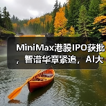 MiniMax港股IPO获批,智谱华章紧追,AI大模型第一股将花落谁家? MiniMax港股IPO获批,智谱华章紧追,AI大模型第一股将花落谁家?