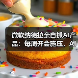 微软纳德拉亲自抓AI产品:每周开会施压,AI成决胜关键 微软纳德拉亲自抓AI产品:每周开会施压,AI成决胜关键