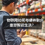 物联网如何与硬件融合重塑智能生活? 物联网如何与硬件融合重塑智能生活?