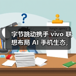 字节跳动携手 vivo 联想布局 AI 手机生态,能否打破流量困局? 字节跳动携手 vivo 联想布局 AI 手机生态,能否打破流量困局?