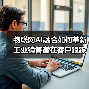 物联网AI融合如何革新工业销售潜在客户跟踪 物联网AI融合如何革新工业销售潜在客户跟踪