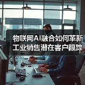 物联网AI融合如何革新工业销售潜在客户跟踪 物联网AI融合如何革新工业销售潜在客户跟踪