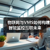 物联网与VMS如何构建智能监控互联未来 物联网与VMS如何构建智能监控互联未来