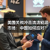 美国关税冲击清洁能源市场:中国如何应对? 美国关税冲击清洁能源市场:中国如何应对?