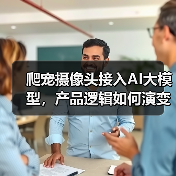 爬宠摄像头接入AI大模型,产品逻辑如何演变? 爬宠摄像头接入AI大模型,产品逻辑如何演变?