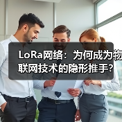 LoRa网络:为何成为物联网技术的隐形推手? LoRa网络:为何成为物联网技术的隐形推手?