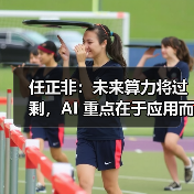 任正非:未来算力将过剩,AI 重点在于应用而非发明 任正非:未来算力将过剩,AI 重点在于应用而非发明