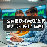 公寓视频对讲系统如何助力节能减排?绿色科技降碳新方案 公寓视频对讲系统如何助力节能减排?绿色科技降碳新方案