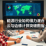 能源行业如何借力混合云与边缘计算突破数据瓶颈? 能源行业如何借力混合云与边缘计算突破数据瓶颈?