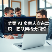 苹果 AI 负责人宣布离职，团队架构大调整