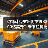 边缘计算支出将突破3800亿美元?未来趋势揭秘 边缘计算支出将突破3800亿美元?未来趋势揭秘