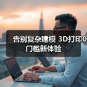 告别复杂建模 3D打印0门槛新体验