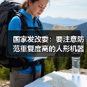 国家发改委:要注意防范重复度高的人形机器人产品“扎堆”上市 国家发改委:要注意防范重复度高的人形机器人产品“扎堆”上市