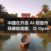 中国在开源 AI 模型市场首超美国,与 OpenAI 之“封闭”形成鲜明对比 中国在开源 AI 模型市场首超美国,与 OpenAI 之“封闭”形成鲜明对比