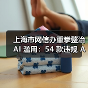 上海市网信办重拳整治 AI 滥用:54 款违规 App 下架,3 家网站被立案处罚 上海市网信办重拳整治 AI 滥用:54 款违规 App 下架,3 家网站被立案处罚
