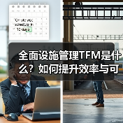 全面设施管理TFM是什么?如何提升效率与可持续发展? 全面设施管理TFM是什么?如何提升效率与可持续发展?