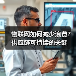 物联网如何减少浪费?供应链可持续的关键 物联网如何减少浪费?供应链可持续的关键