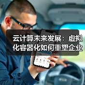 云计算未来发展:虚拟化容器化如何重塑企业数字生态? 云计算未来发展:虚拟化容器化如何重塑企业数字生态?