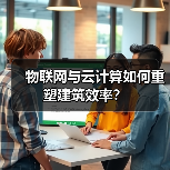 物联网与云计算如何重塑建筑效率？