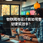 物联网与云计算如何重塑建筑效率？
