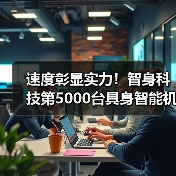 速度彰显实力!智身科技第5000台具身智能机器人量产交付,创行业新里程碑 速度彰显实力!智身科技第5000台具身智能机器人量产交付,创行业新里程碑