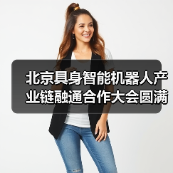北京具身智能机器人产业链融通合作大会圆满落幕 加速产业协同与商业化落地 北京具身智能机器人产业链融通合作大会圆满落幕 加速产业协同与商业化落地