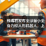 稚晖君发布全球最小全身力控人形机器人,上纬启元开启个人机器人时代 稚晖君发布全球最小全身力控人形机器人,上纬启元开启个人机器人时代