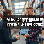 AI技术如何革新建筑废料管理?木材回收效率提升新方案 AI技术如何革新建筑废料管理?木材回收效率提升新方案