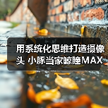 用系统化思维打造摄像头 小豚当家鲸瞳MAX藏不住了 用系统化思维打造摄像头 小豚当家鲸瞳MAX藏不住了