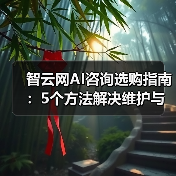 智云网AI咨询选购指南:5个方法解决维护与常见问题 智云网AI咨询选购指南:5个方法解决维护与常见问题