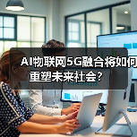 AI物联网5G融合将如何重塑未来社会? AI物联网5G融合将如何重塑未来社会?