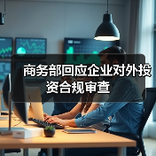 商务部回应企业对外投资合规审查 商务部回应企业对外投资合规审查