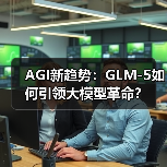 AGI新趋势:GLM-5如何引领大模型革命? AGI新趋势:GLM-5如何引领大模型革命?