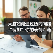大脑如何通过协同网络“编排”你的表情?新研究颠覆传统认知 大脑如何通过协同网络“编排”你的表情?新研究颠覆传统认知