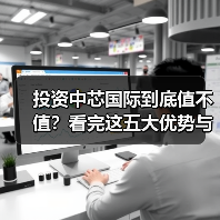 投资中芯国际到底值不值?看完这五大优势与四大风险再决定 投资中芯国际到底值不值?看完这五大优势与四大风险再决定