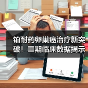铂耐药卵巢癌治疗新突破!Ⅲ期临床数据揭示生存期显著延长 铂耐药卵巢癌治疗新突破!Ⅲ期临床数据揭示生存期显著延长