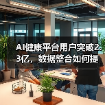 AI健康平台用户突破2.3亿,数据整合如何提升体验? AI健康平台用户突破2.3亿,数据整合如何提升体验?