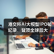 港交所AI大模型IPO破纪录,登顶全球最大 港交所AI大模型IPO破纪录,登顶全球最大