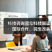 科技咨询蓝帝科技解读:国际合作、民生改善与产业升级新趋势2025 科技咨询蓝帝科技解读:国际合作、民生改善与产业升级新趋势2025