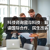 科技咨询蓝帝科技:解读国际合作、民生改善与产业升级新趋势 科技咨询蓝帝科技:解读国际合作、民生改善与产业升级新趋势