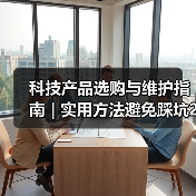 科技产品选购与维护指南 | 实用方法避免踩坑2026 科技产品选购与维护指南 | 实用方法避免踩坑2026