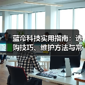 蓝帝科技实用指南:选购技巧、维护方法与常见问题全解析 蓝帝科技实用指南:选购技巧、维护方法与常见问题全解析