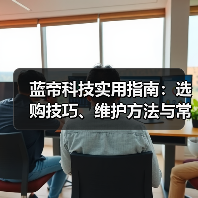 蓝帝科技实用指南:选购技巧、维护方法与常见问题全解析 蓝帝科技实用指南:选购技巧、维护方法与常见问题全解析
