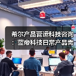 希尔产品营运科技咨询:蓝帝科技日常产品需求判断与维护指南 希尔产品营运科技咨询:蓝帝科技日常产品需求判断与维护指南